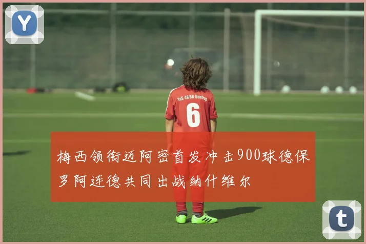 梅西领衔迈阿密首发冲击900球德保罗阿连德共同出战纳什维尔
