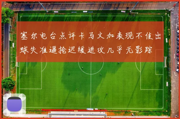 塞尔电台点评卡马文加表现不佳出球失准逼抢迟缓进攻几乎无影踪