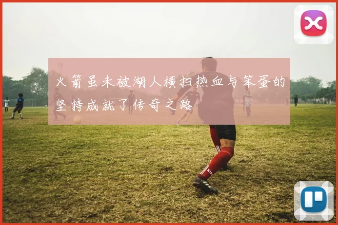 火箭虽未被湖人横扫热血与笨蛋的坚持成就了传奇之路