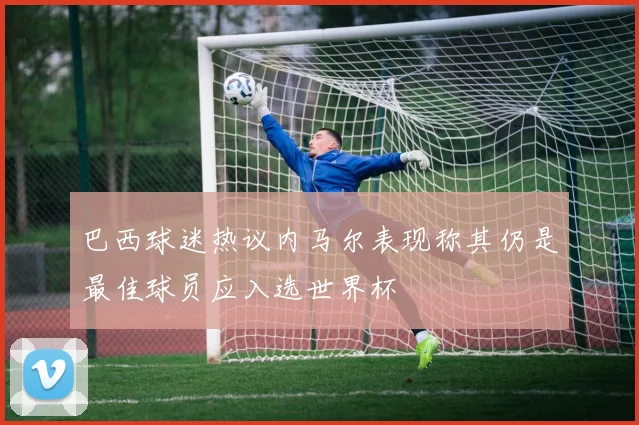 巴西球迷热议内马尔表现称其仍是最佳球员应入选世界杯