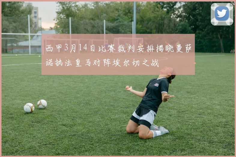 西甲3月14日比赛裁判安排揭晓曼萨诺执法皇马对阵埃尔切之战