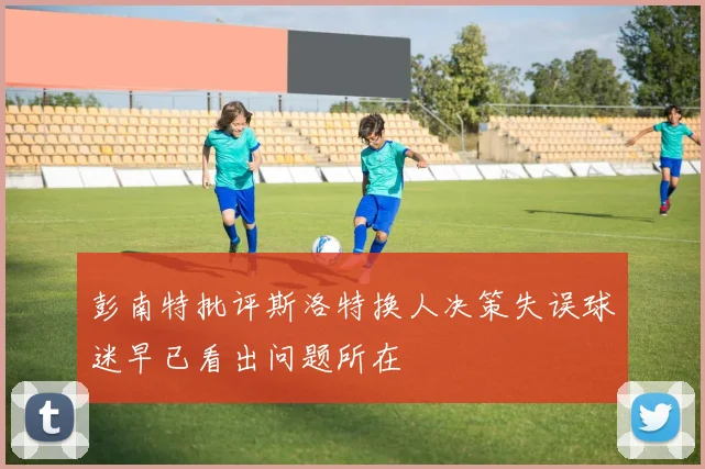 彭南特批评斯洛特换人决策失误球迷早已看出问题所在