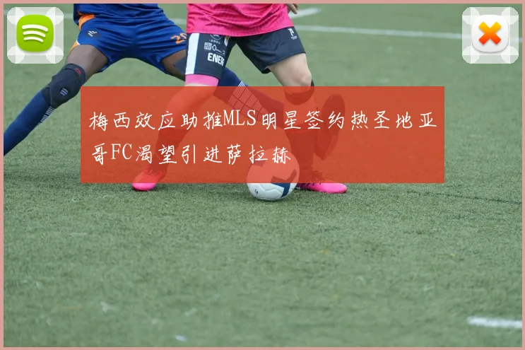 梅西效应助推MLS明星签约热圣地亚哥FC渴望引进萨拉赫