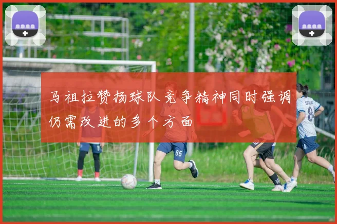 马祖拉赞扬球队竞争精神同时强调仍需改进的多个方面
