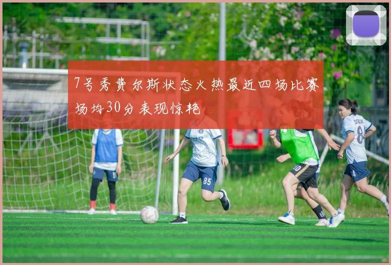 7号秀费尔斯状态火热最近四场比赛场均30分表现惊艳