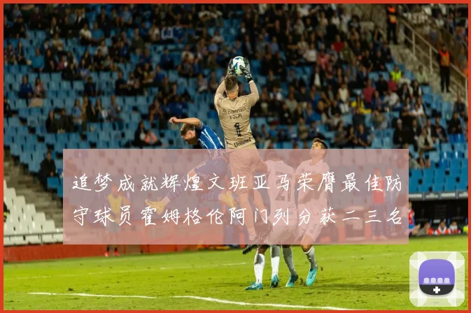 追梦成就辉煌文班亚马荣膺最佳防守球员霍姆格伦阿门列分获二三名