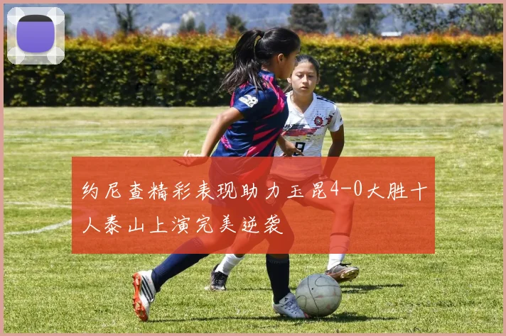 约尼查精彩表现助力玉昆4-0大胜十人泰山上演完美逆袭
