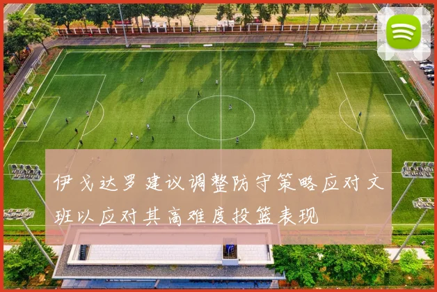 伊戈达罗建议调整防守策略应对文班以应对其高难度投篮表现