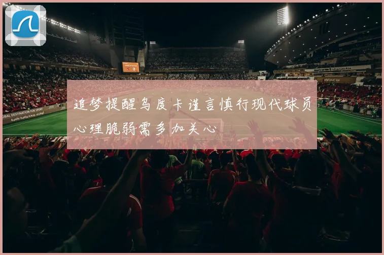 追梦提醒乌度卡谨言慎行现代球员心理脆弱需多加关心