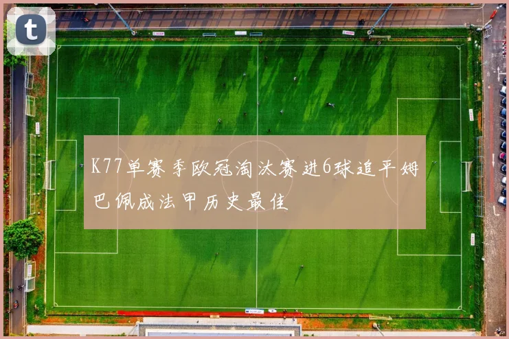 K77单赛季欧冠淘汰赛进6球追平姆巴佩成法甲历史最佳