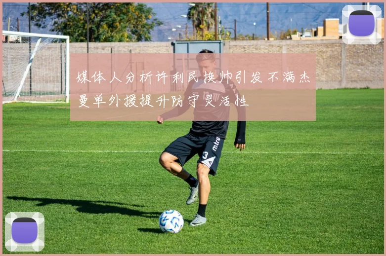 媒体人分析许利民换帅引发不满杰曼单外援提升防守灵活性