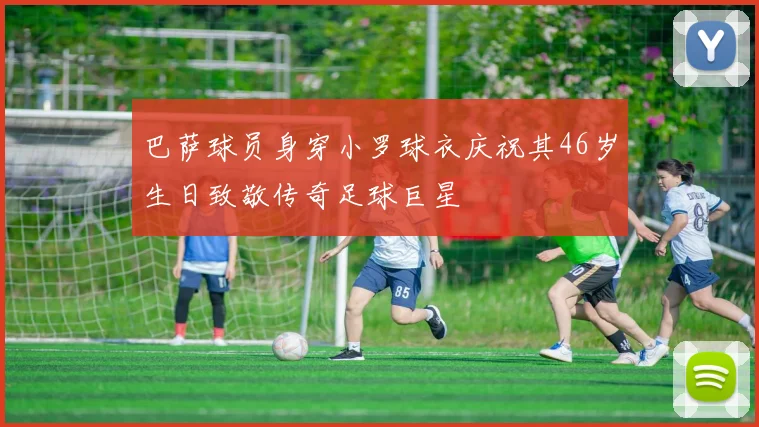 巴萨球员身穿小罗球衣庆祝其46岁生日致敬传奇足球巨星