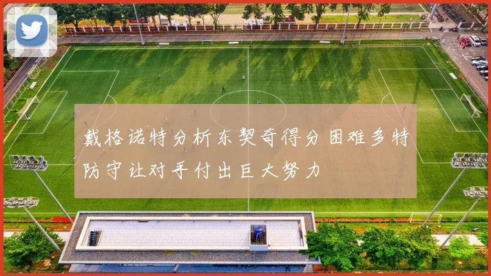 戴格诺特分析东契奇得分困难多特防守让对手付出巨大努力