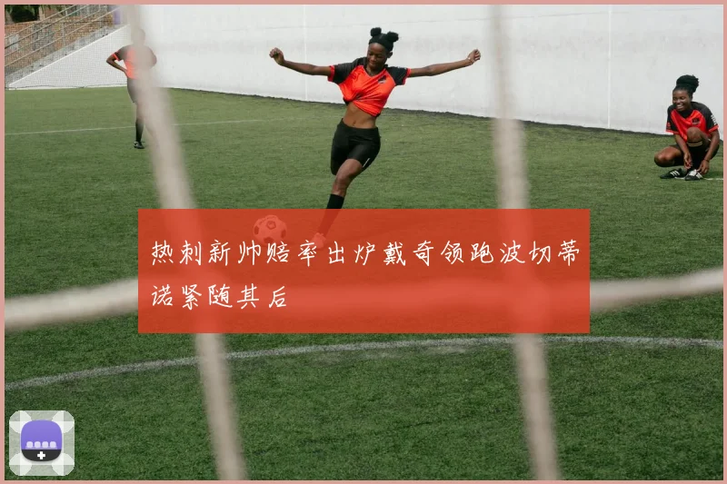 热刺新帅赔率出炉戴奇领跑波切蒂诺紧随其后