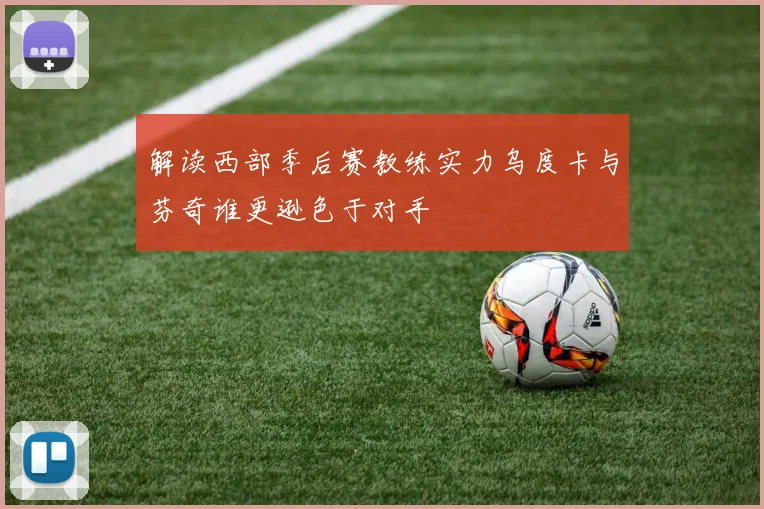 解读西部季后赛教练实力乌度卡与芬奇谁更逊色于对手