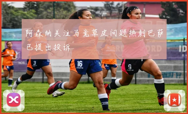 阿森纳关注马竞草皮问题热刺巴萨已提出投诉