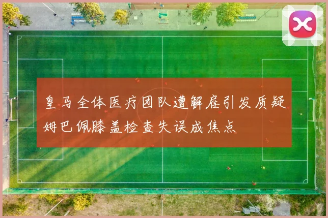 皇马全体医疗团队遭解雇引发质疑姆巴佩膝盖检查失误成焦点