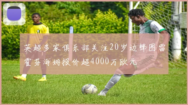 英超多家俱乐部关注20岁边锋图雷霍芬海姆报价超4000万欧元