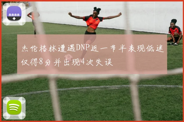 杰伦格林遭遇DNP近一节半表现低迷仅得8分并出现4次失误