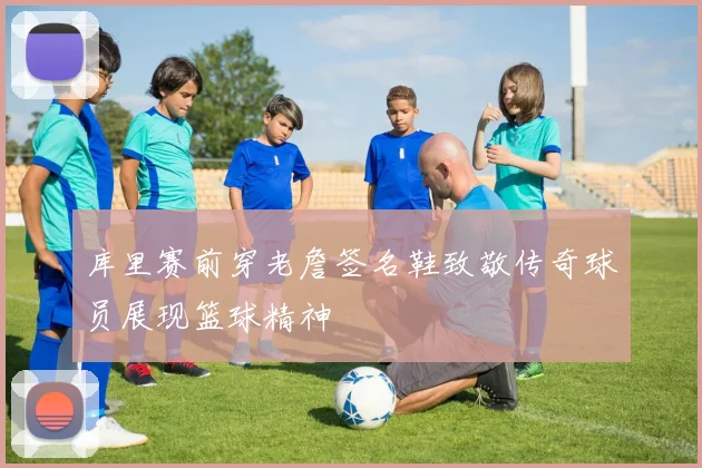 库里赛前穿老詹签名鞋致敬传奇球员展现篮球精神