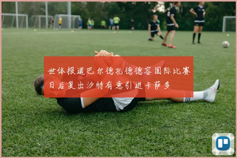 世体报道巴尔德孔德德容国际比赛日后复出沙特有意引进卡萨多
