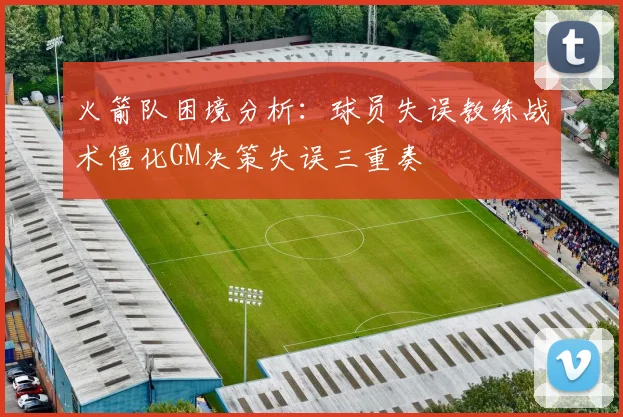 火箭队困境分析：球员失误教练战术僵化GM决策失误三重奏