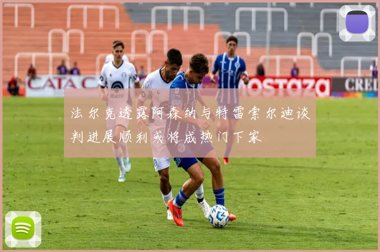 法尔克透露阿森纳与特雷索尔迪谈判进展顺利或将成热门下家