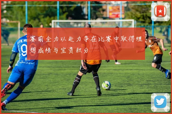 赛前全力以赴力争在比赛中取得理想成绩与宝贵积分